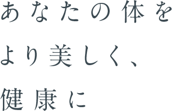 あなたの体をより美しく、健康に